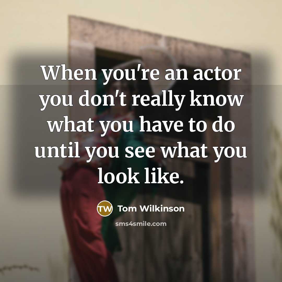 “When you're an actor you don't really know what you…” quote by Tom Wilkinson
