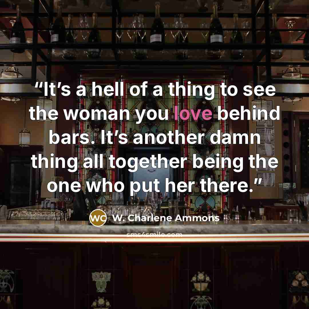 “It’s a hell of a thing to see the woman you love behind bars. It’s another damn thing all together being the one who put her there.” quote by W. Charlene Ammons
