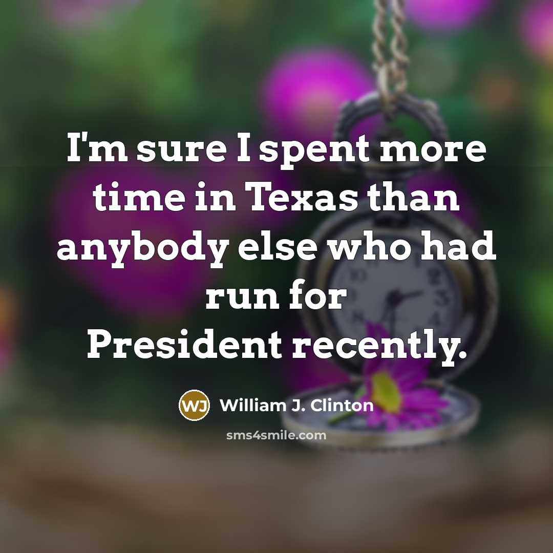 “I'm sure I spent more time in Texas than anybody…” quote by William J. Clinton