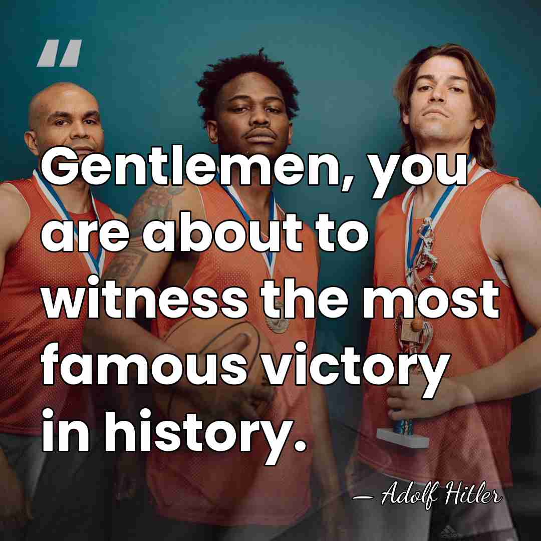 Gentlemen, you are about to witness the most famous victory in history. - Adolf Hitler