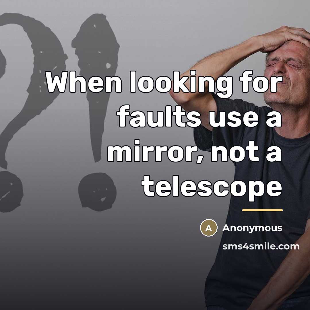 “When looking for faults use a mirror, not a telescope…” quote by Anonymous