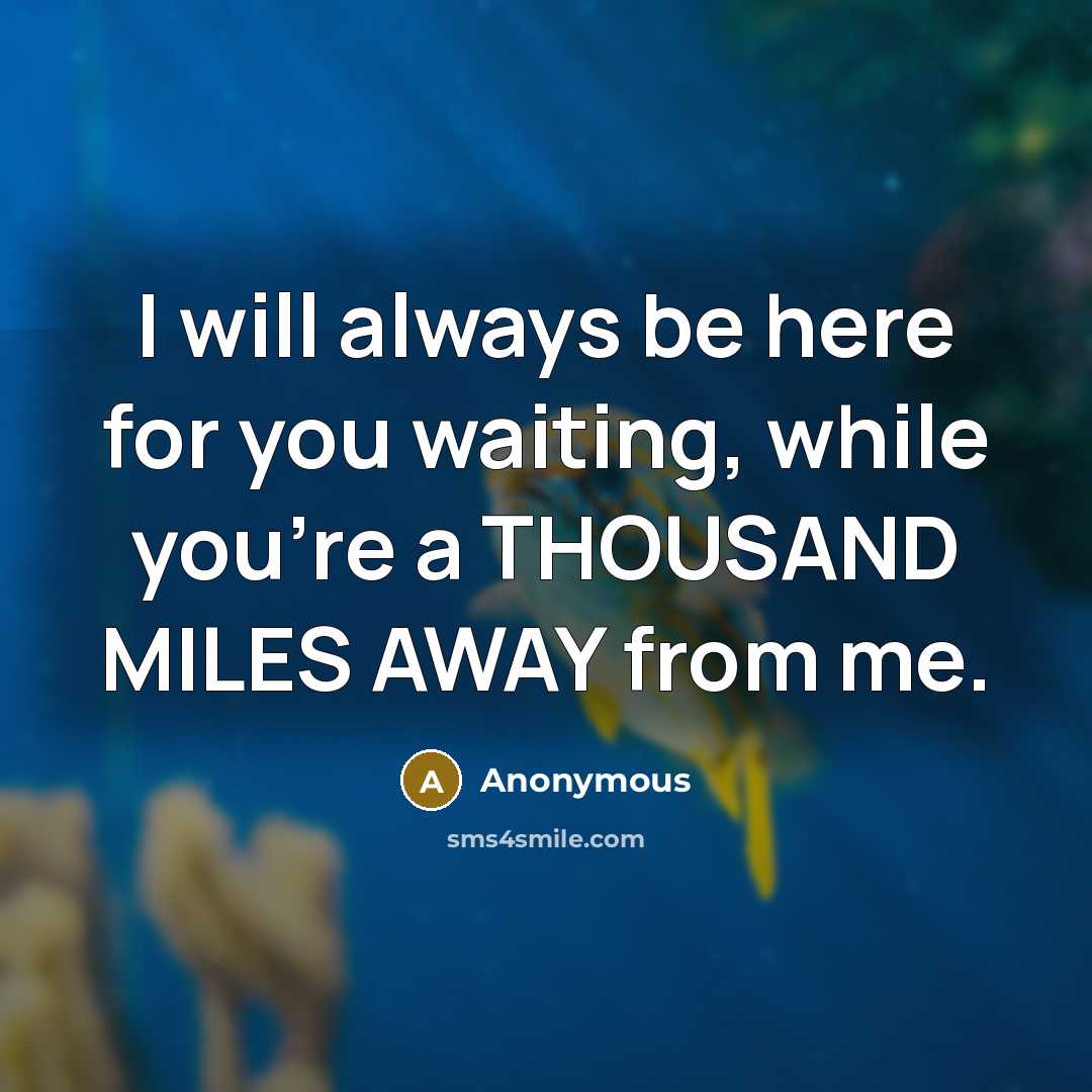 “I will always be here for you waiting, while you're a THOUSAND MILES AWAY from me.” quote by Anonymous