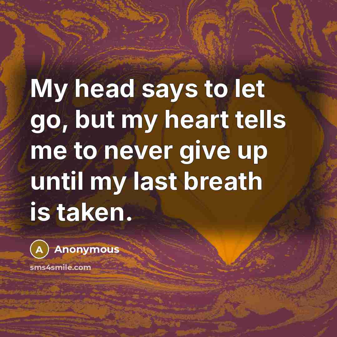 “My head says to let go, but my heart tells me to never give up until my last breath is taken.” quote by Anonymous
