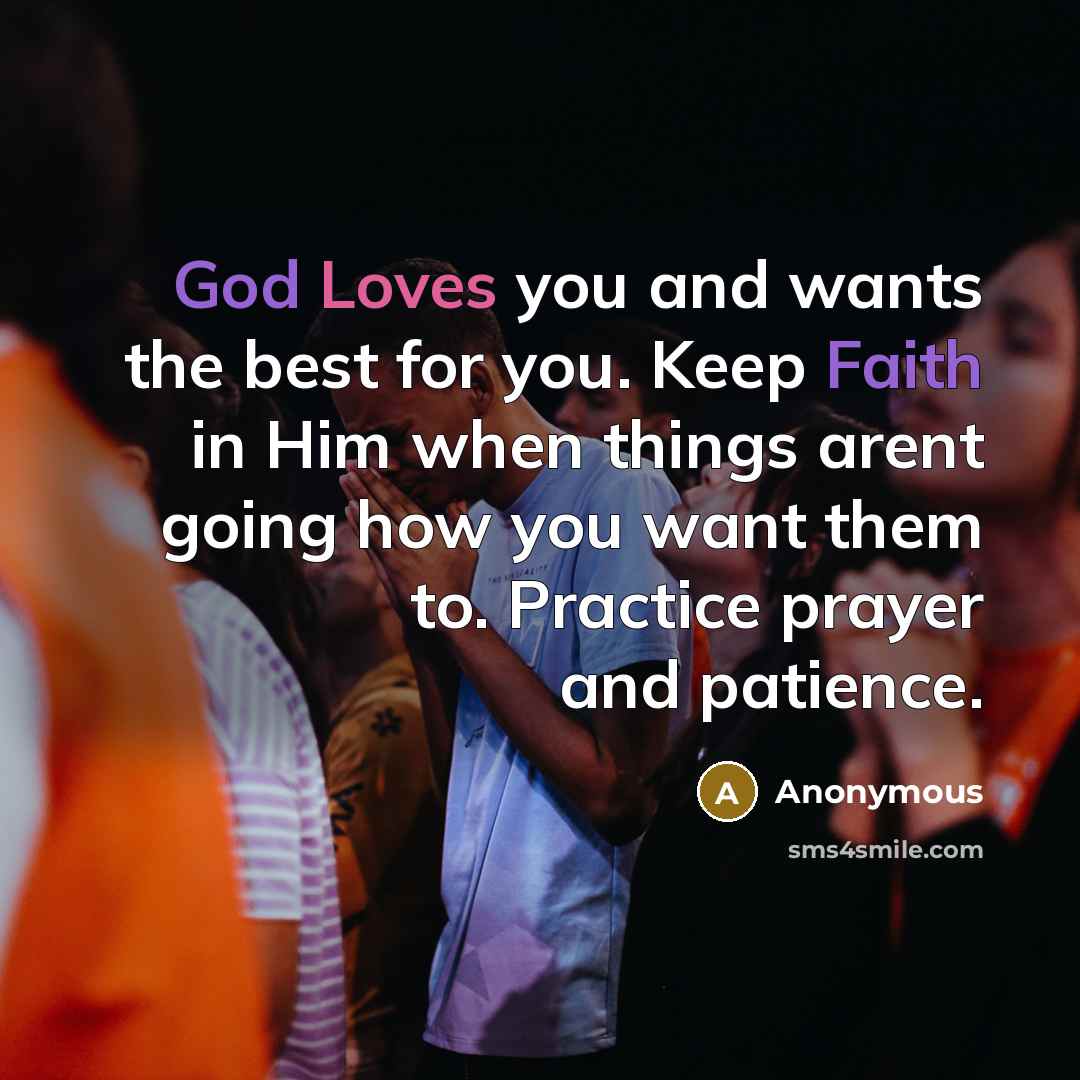 “God Loves you and wants the best for you. Keep Faith in Him when things arent going how you want them to. Practice prayer and patience.” quote by Anonymous