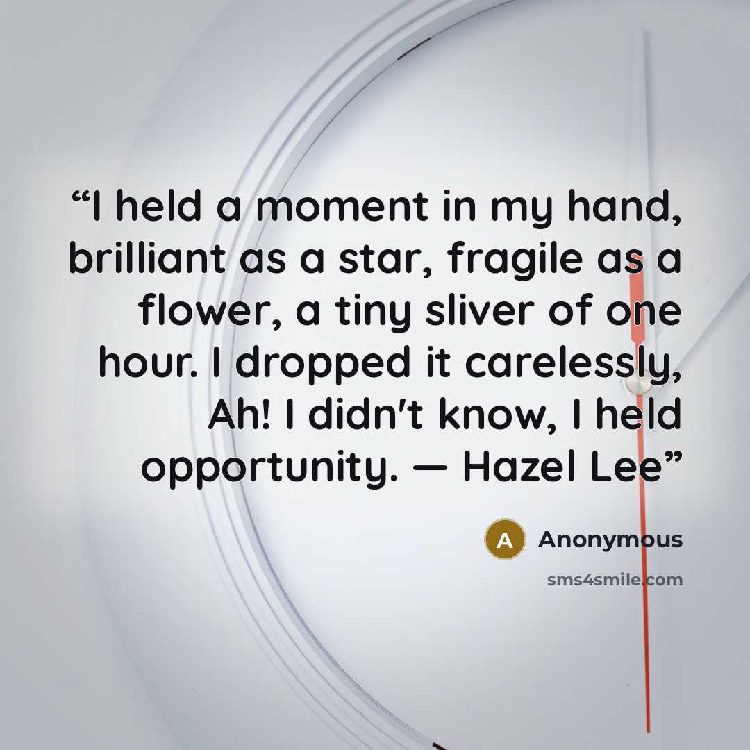 “I held a moment in my hand, brilliant as a star, fragile as a flower, a tiny sliver of one hour. I dropped it carelessly, Ah! I didn't know, I held opportunity. ― Hazel Lee” quote by Anonymous
