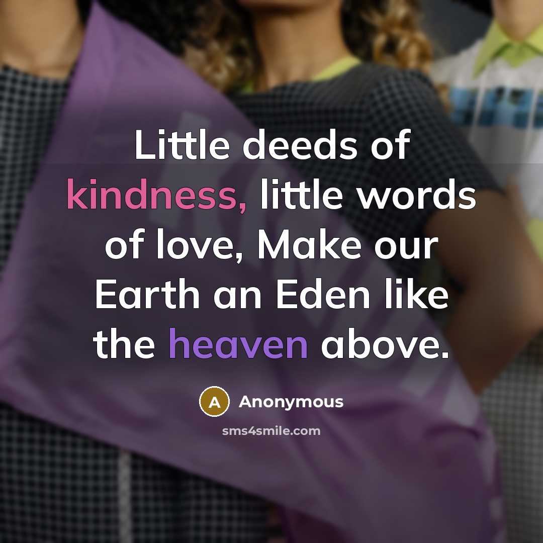 “Little deeds of kindness, little words of love, Make our Earth an Eden like the heaven above.” quote by Anonymous