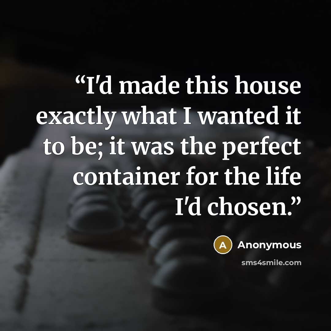 “I'd made this house exactly what I wanted it to be; it was the perfect container for the life I'd chosen.” quote by Anonymous