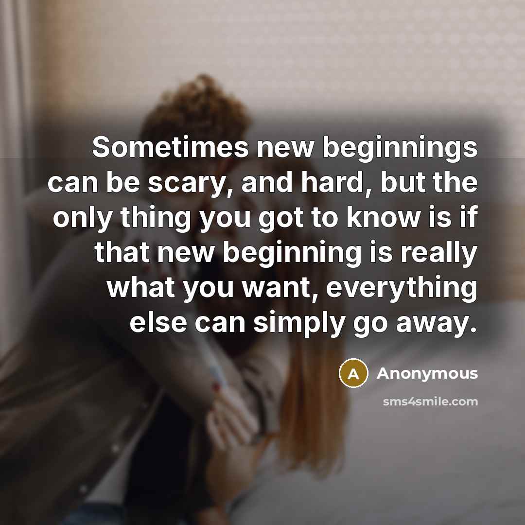 “Sometimes new beginnings can be scary, and hard, but the only thing you got to know is if that new beginning is really what you want, everything else can simply go away.” quote by Anonymous