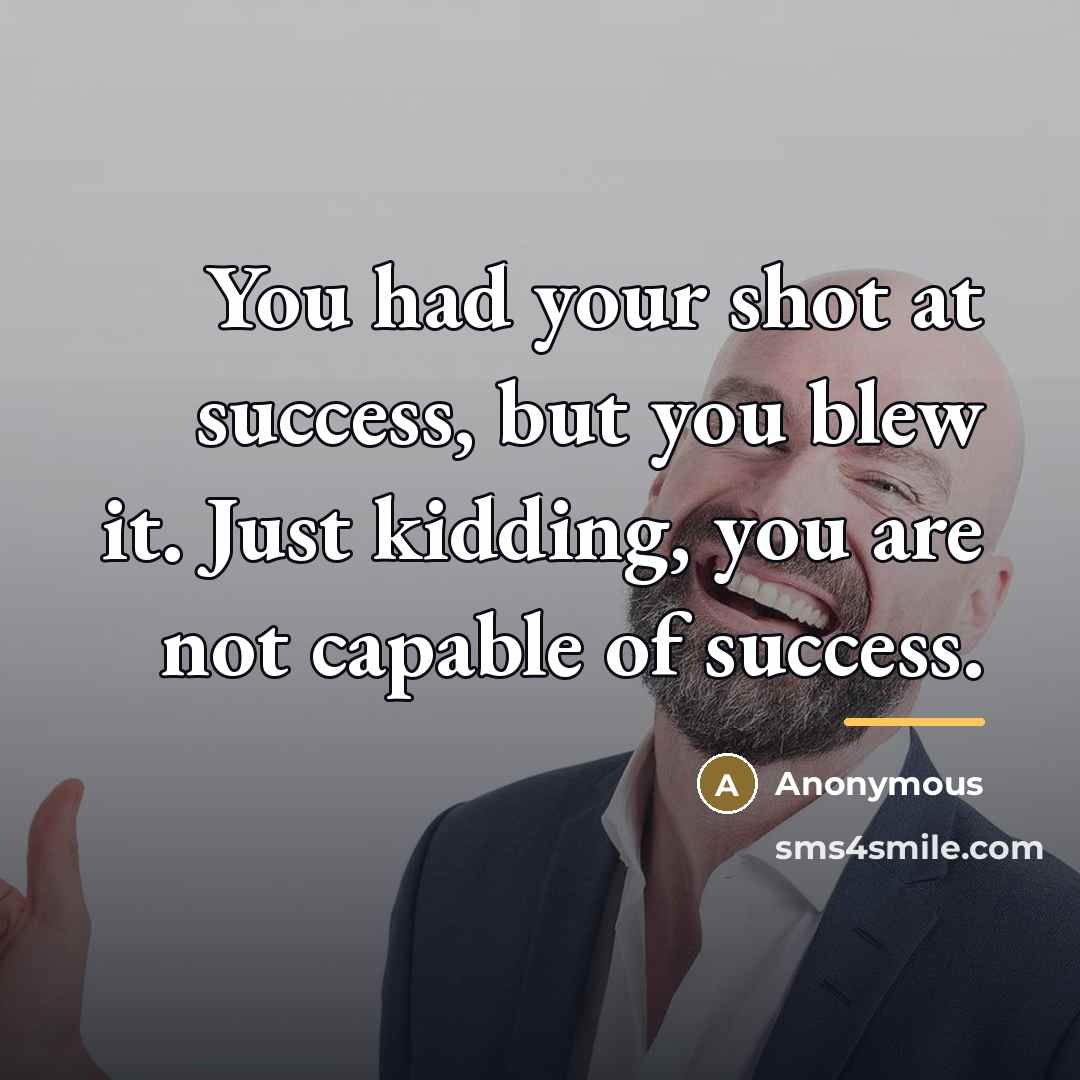 “You had your shot at success, but you blew it. Just kidding, you are not capable of success.” quote by Anonymous