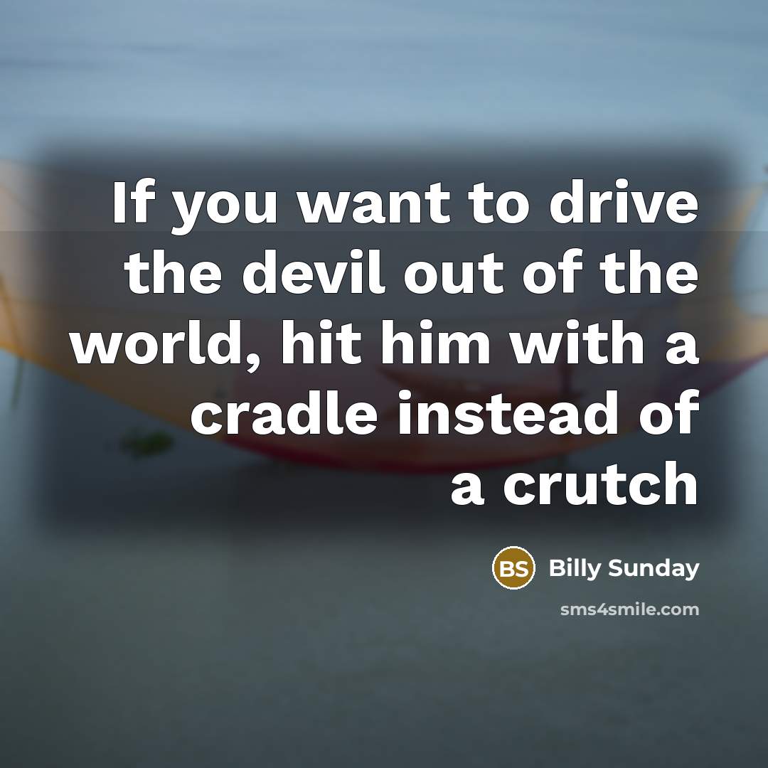 “If you want to drive the devil out of the…” quote by Billy Sunday