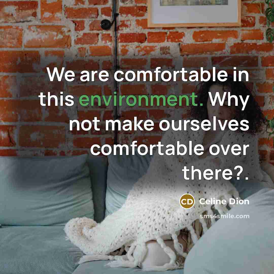 “We are comfortable in this environment. Why not make ourselves…” quote by Celine Dion
