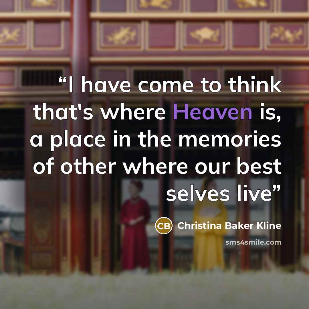 “I have come to think that's where Heaven is, a place in the memories of other where our best selves live” quote by Christina Baker Kline