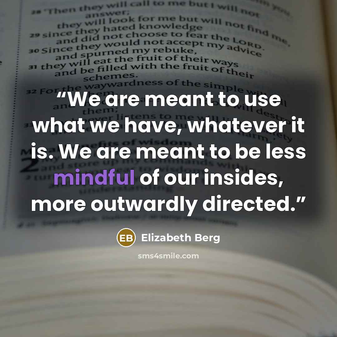 “We are meant to use what we have, whatever it is. We are meant to be less mindful of our insides, more outwardly directed.” quote by Elizabeth Berg
