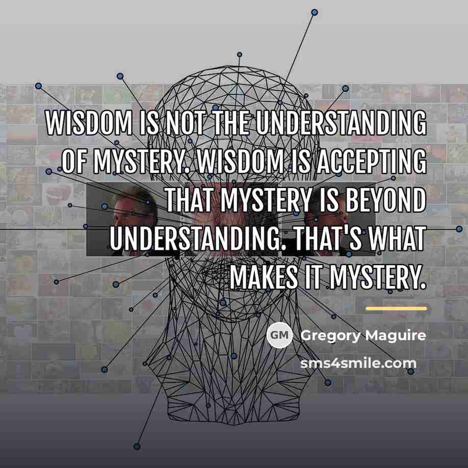 “Wisdom is not the understanding of mystery. Wisdom is accepting…” quote by Gregory Maguire