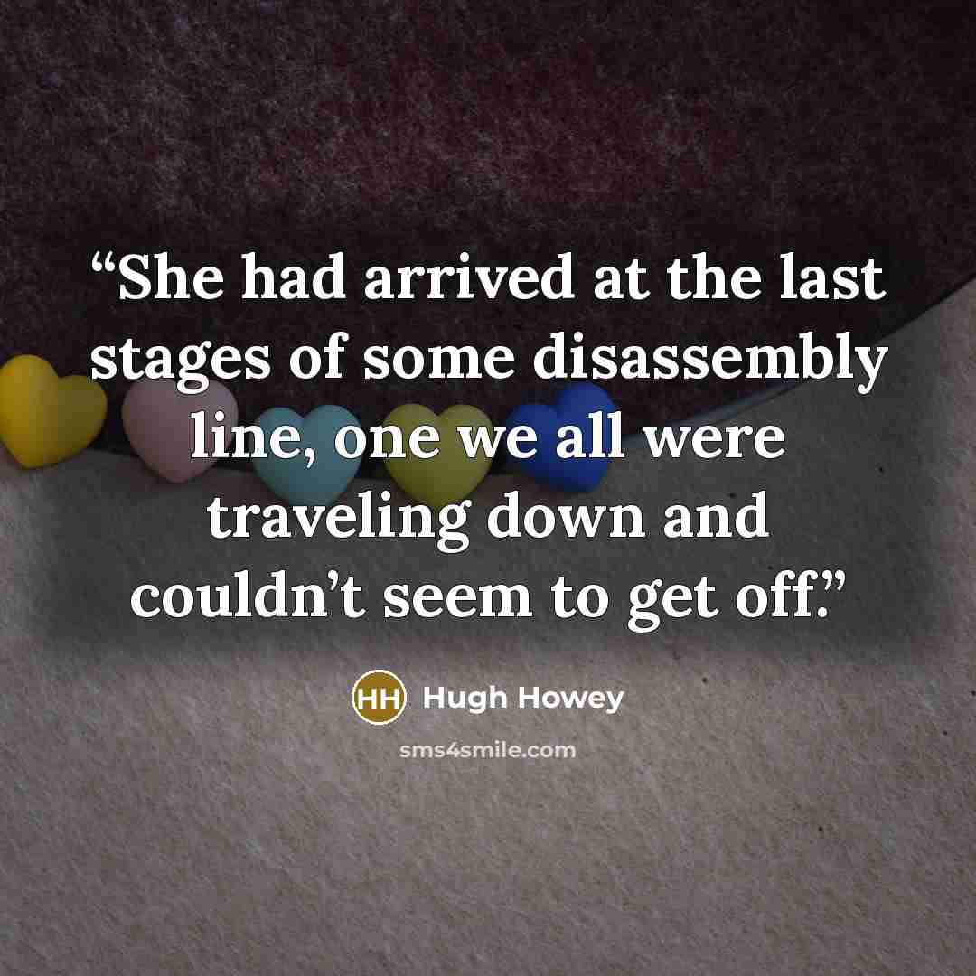 “She had arrived at the last stages of some disassembly line, one we all were traveling down and couldn’t seem to get off.” quote by Hugh Howey