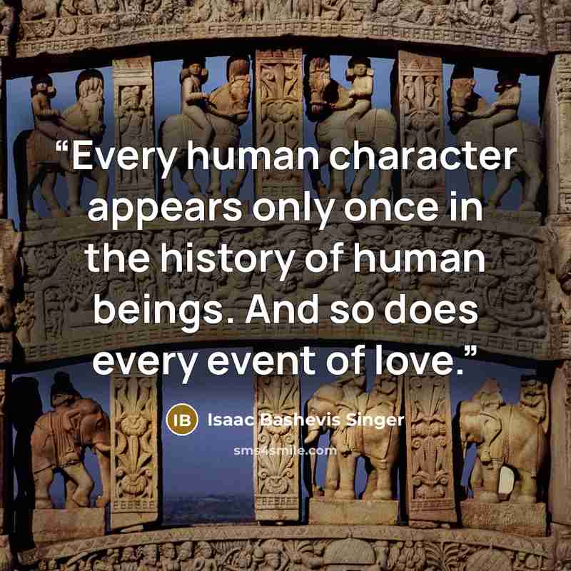 “Every human character appears only once in the history of human beings. And so does every event of love.” quote by Isaac Bashevis Singer