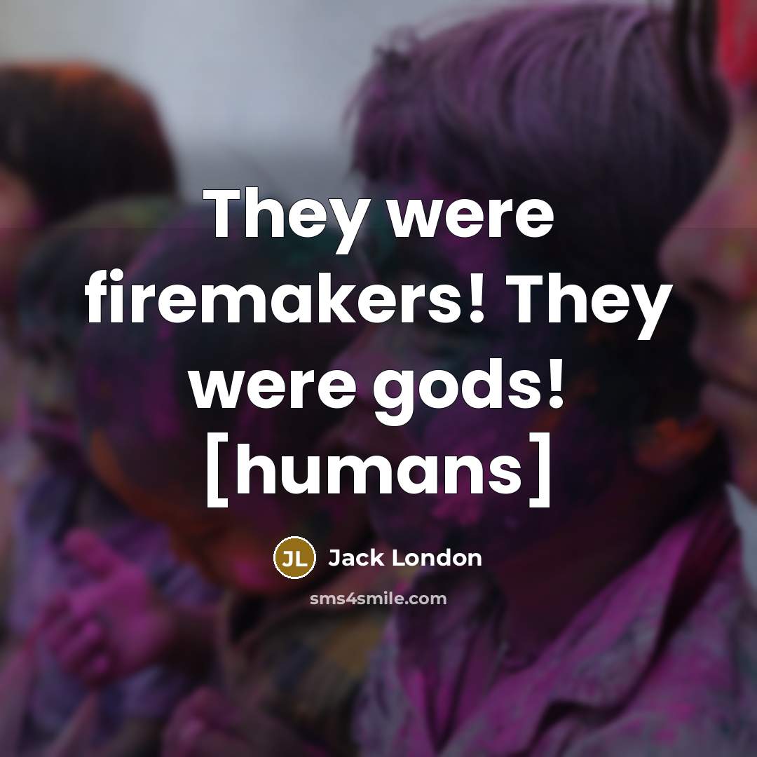 “They were firemakers! They were gods! [humans]…” quote by Jack London