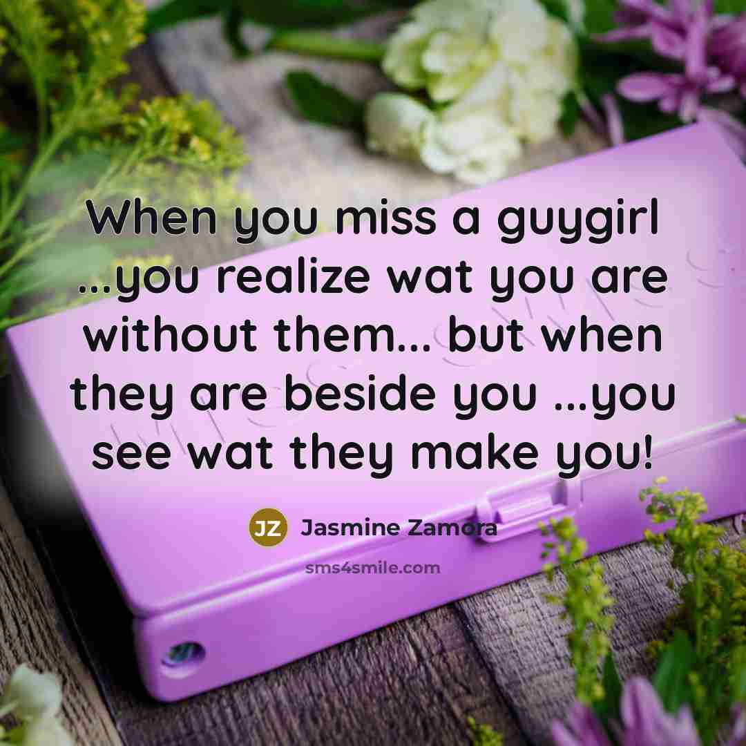 “When you miss a guygirl ...you realize wat you are without them... but when they are beside you ...you see wat they make you!” quote by Jasmine Zamora