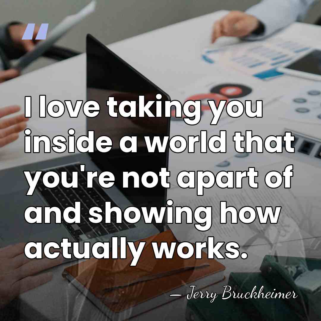 I love taking you inside a world that you're not apart of&hellip; - Jerry Bruckheimer