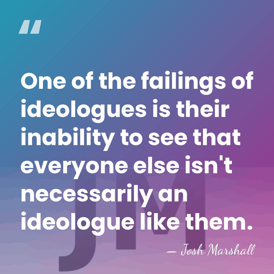One of the failings of ideologues is their inability to see that&hellip; - Josh Marshall