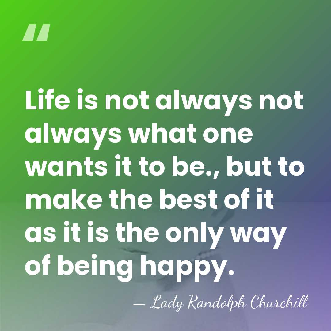 Life is not always not always what one wants it to be.,&hellip; - Lady Randolph Churchill