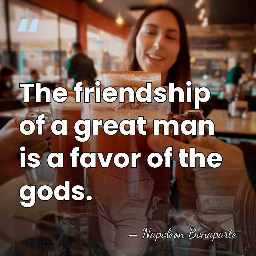 The friendship of a great man is a favor of the gods. - Napoleon Bonaparte