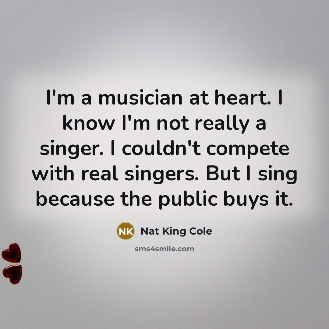 “I'm a musician at heart. I know I'm not really…” quote by Nat King Cole