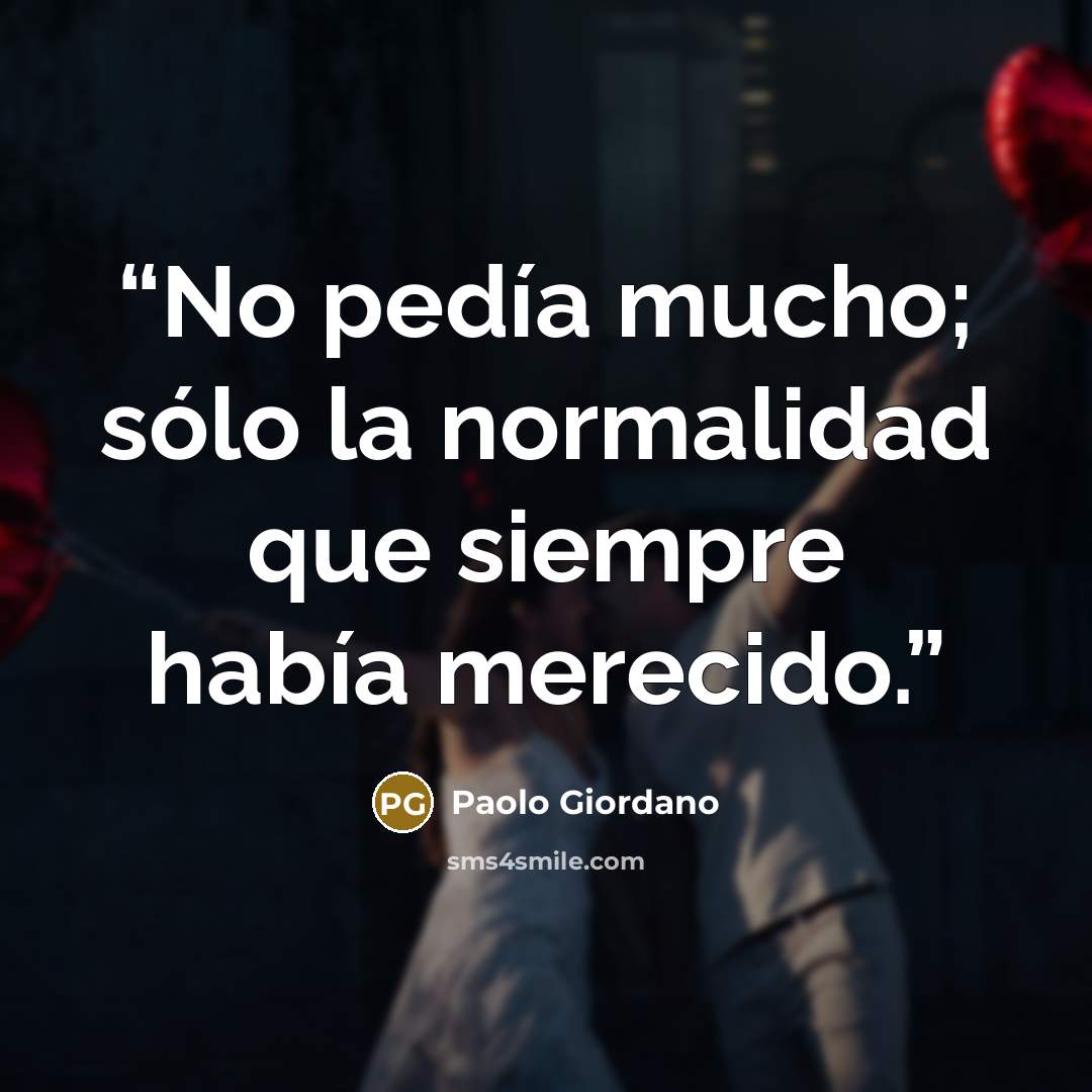 “No pedía mucho; sólo la normalidad que siempre había merecido.” quote by Paolo Giordano