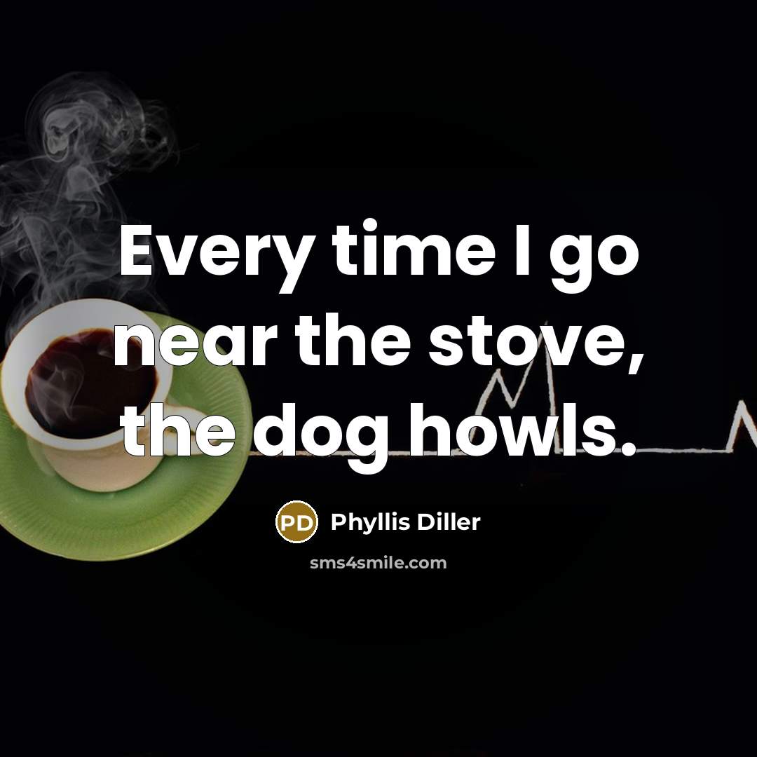 “Every time I go near the stove, the dog howls.” quote by Phyllis Diller