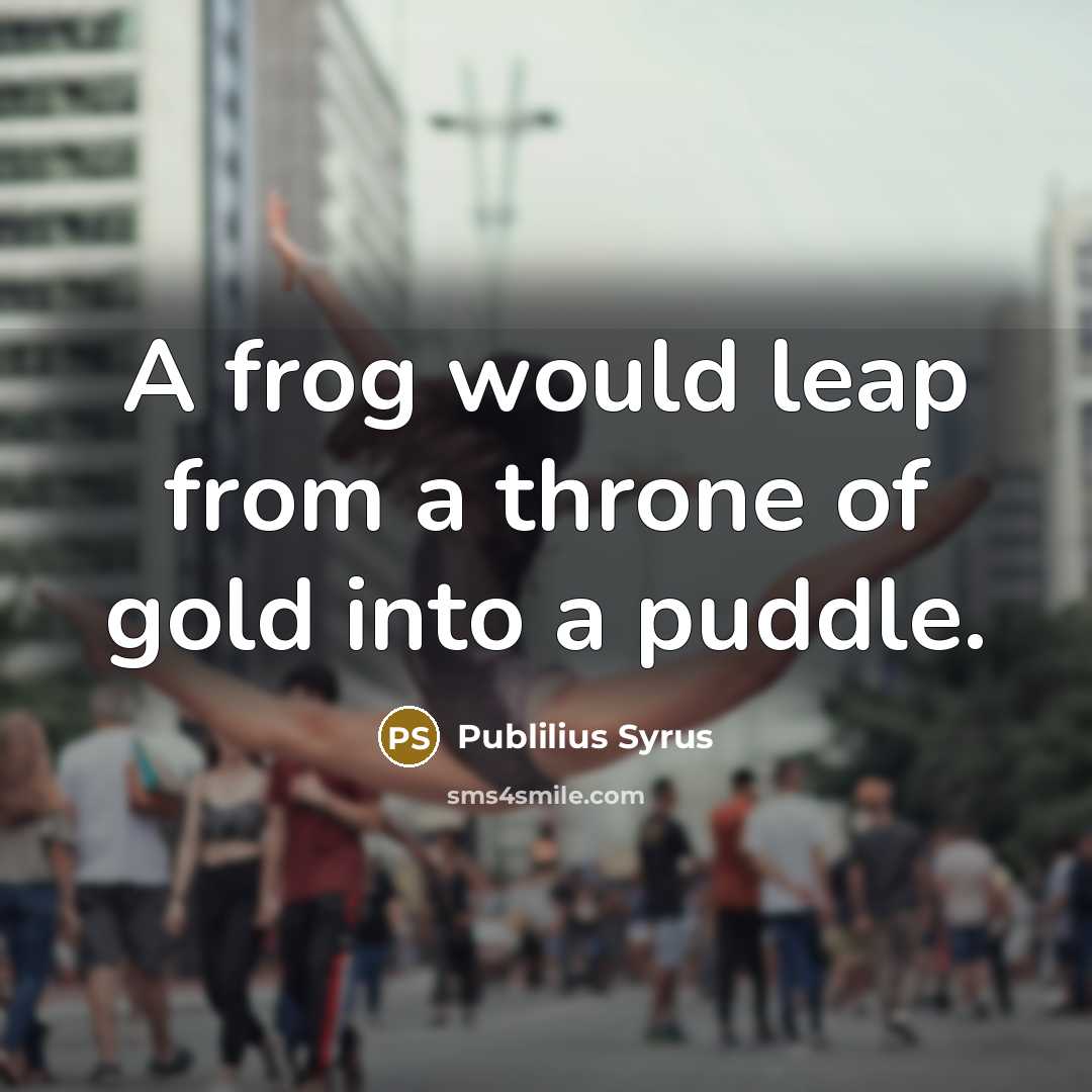 “A frog would leap from a throne of gold into a puddle.” quote by Publilius Syrus