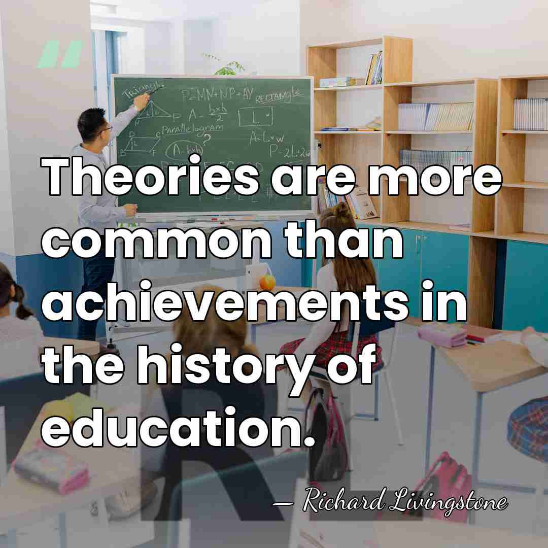 Theories are more common than achievements in the history of education. - Richard Livingstone