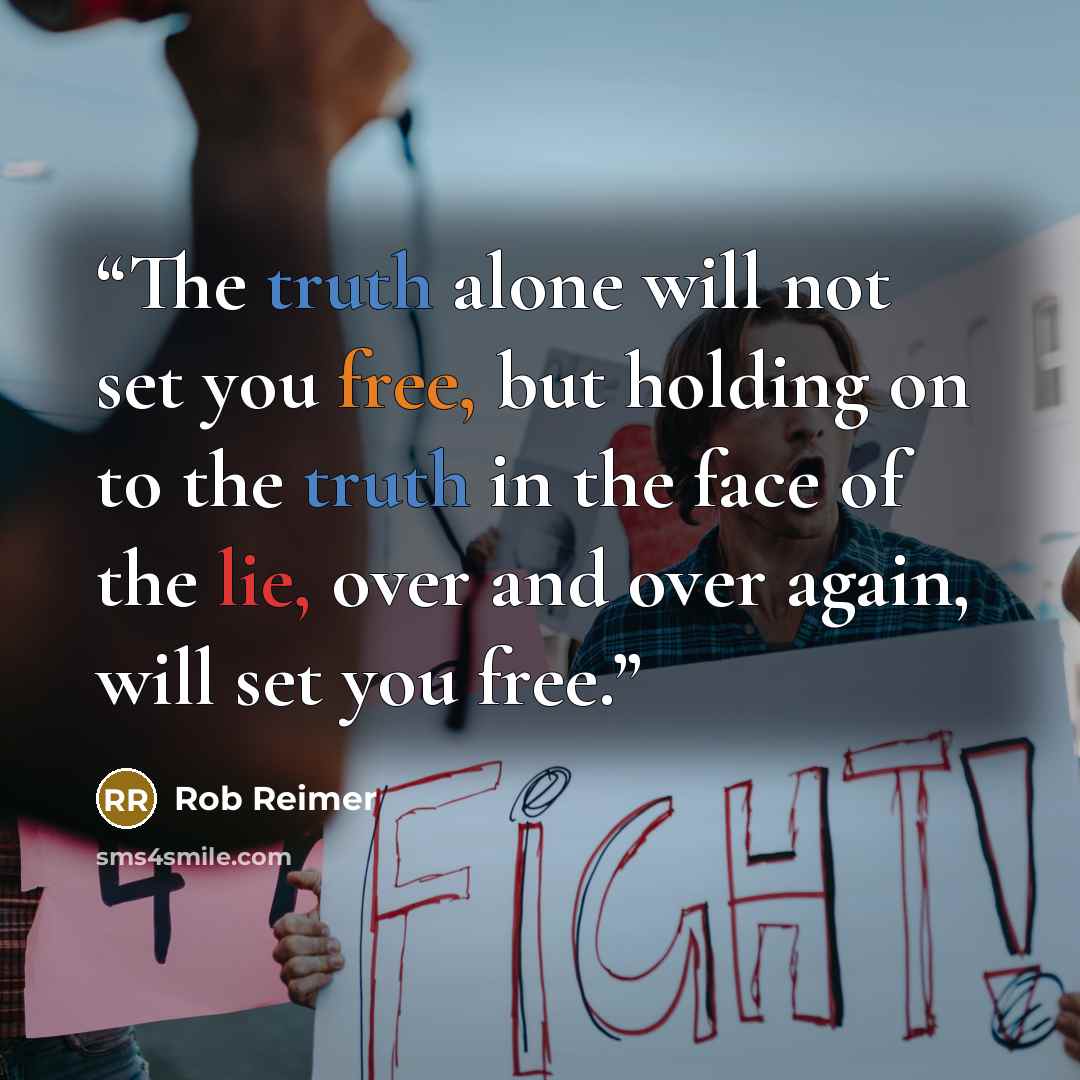 “The truth alone will not set you free, but holding on to the truth in the face of the lie, over and over again, will set you free.” quote by Rob Reimer