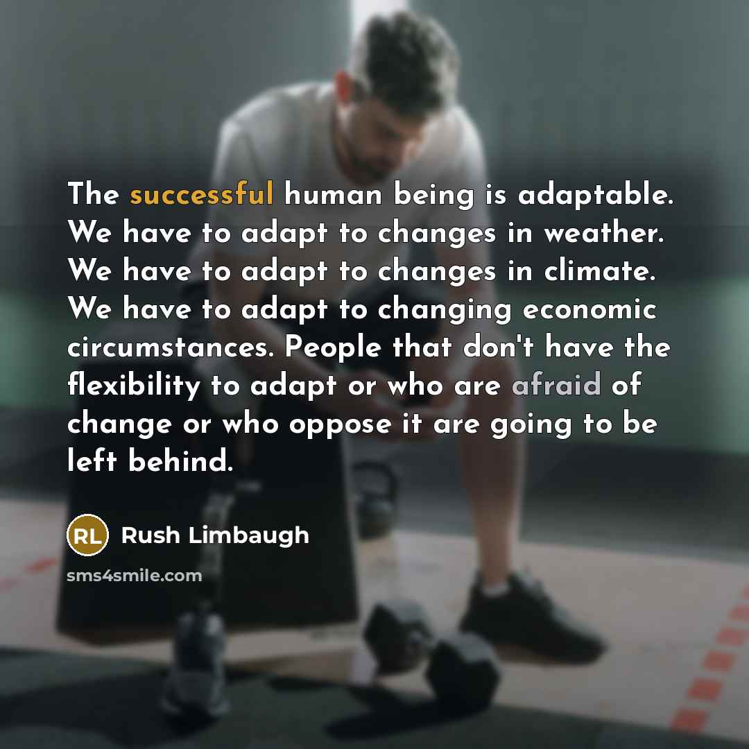 “The successful human being is adaptable. We have to adapt to changes in weather. We have to adapt to changes in climate. We have to adapt to changing economic circumstances. People that don't have the flexibility to adapt or who are afraid of change or who oppose it are going to be left behind.” quote by Rush Limbaugh