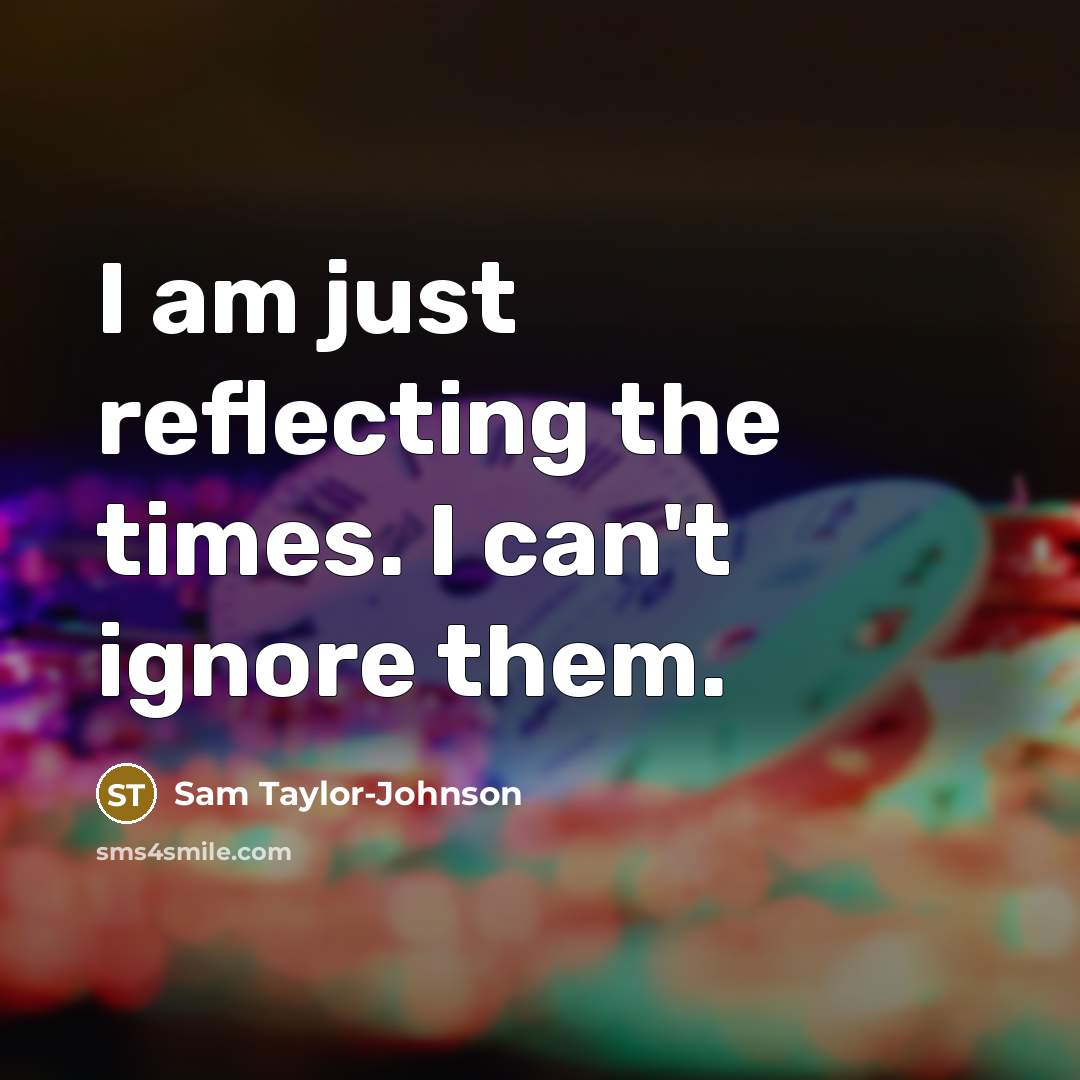 “I am just reflecting the times. I can't ignore them.…” quote by Sam Taylor-Johnson