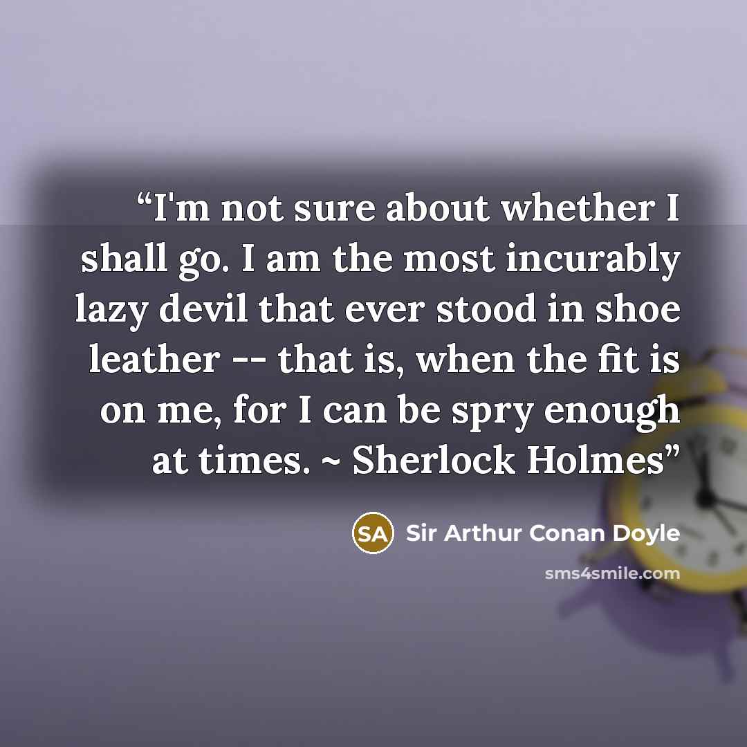 “I'm not sure about whether I shall go. I am the most incurably lazy devil that ever stood in shoe leather -- that is, when the fit is on me, for I can be spry enough at times. ~ Sherlock Holmes” quote by Sir Arthur Conan Doyle