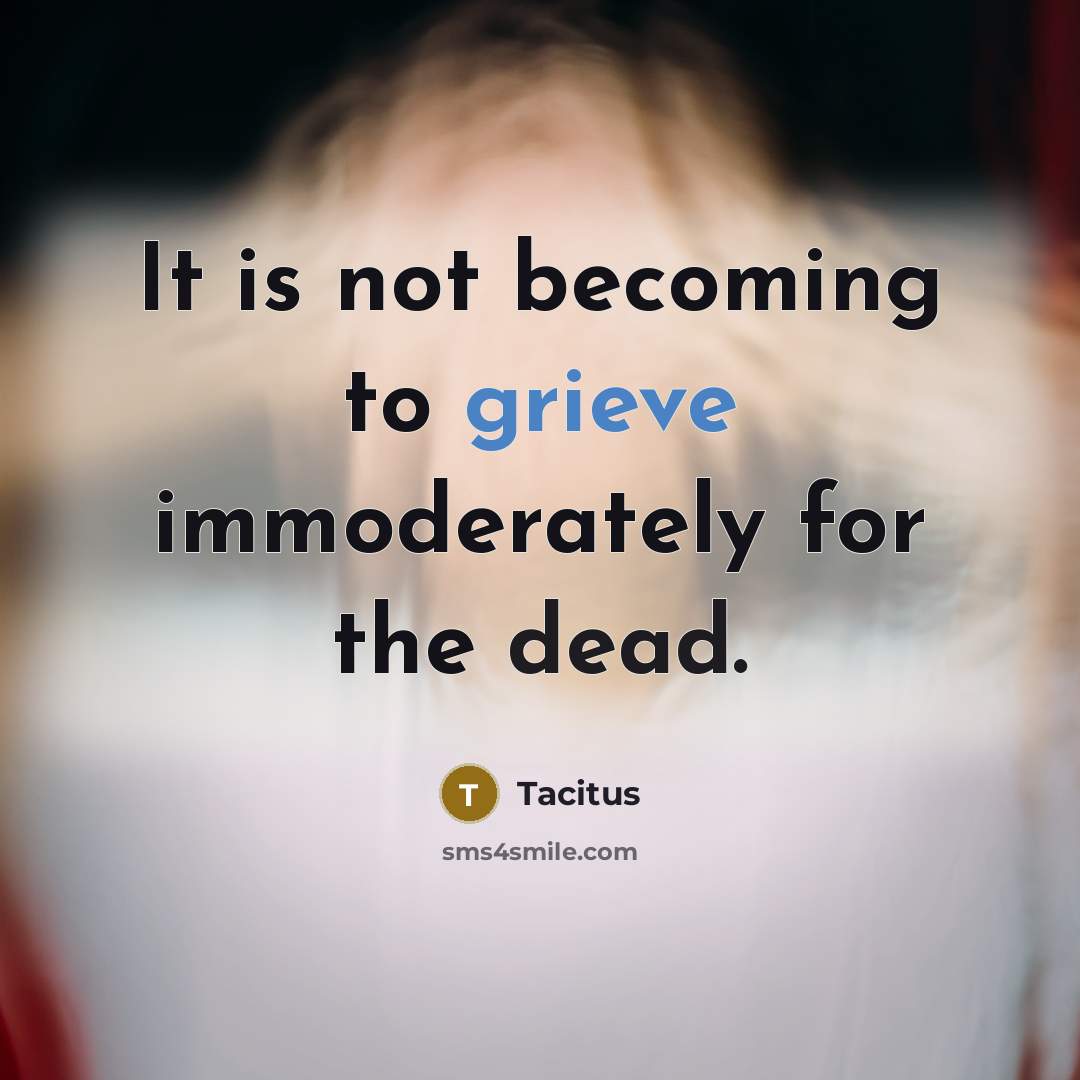 “It is not becoming to grieve immoderately for the dead.…” quote by Tacitus