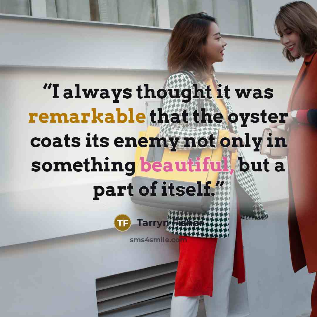 “I always thought it was remarkable that the oyster coats its enemy not only in something beautiful, but a part of itself.” quote by Tarryn Fisher