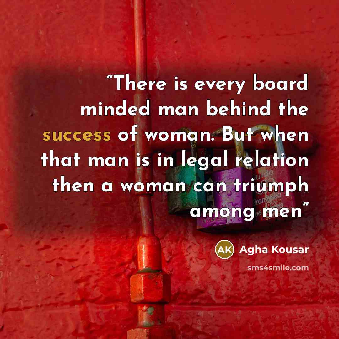 “There is every board minded man behind the success of woman. But when that man is in legal relation then a woman can triumph among men” quote by Agha Kousar