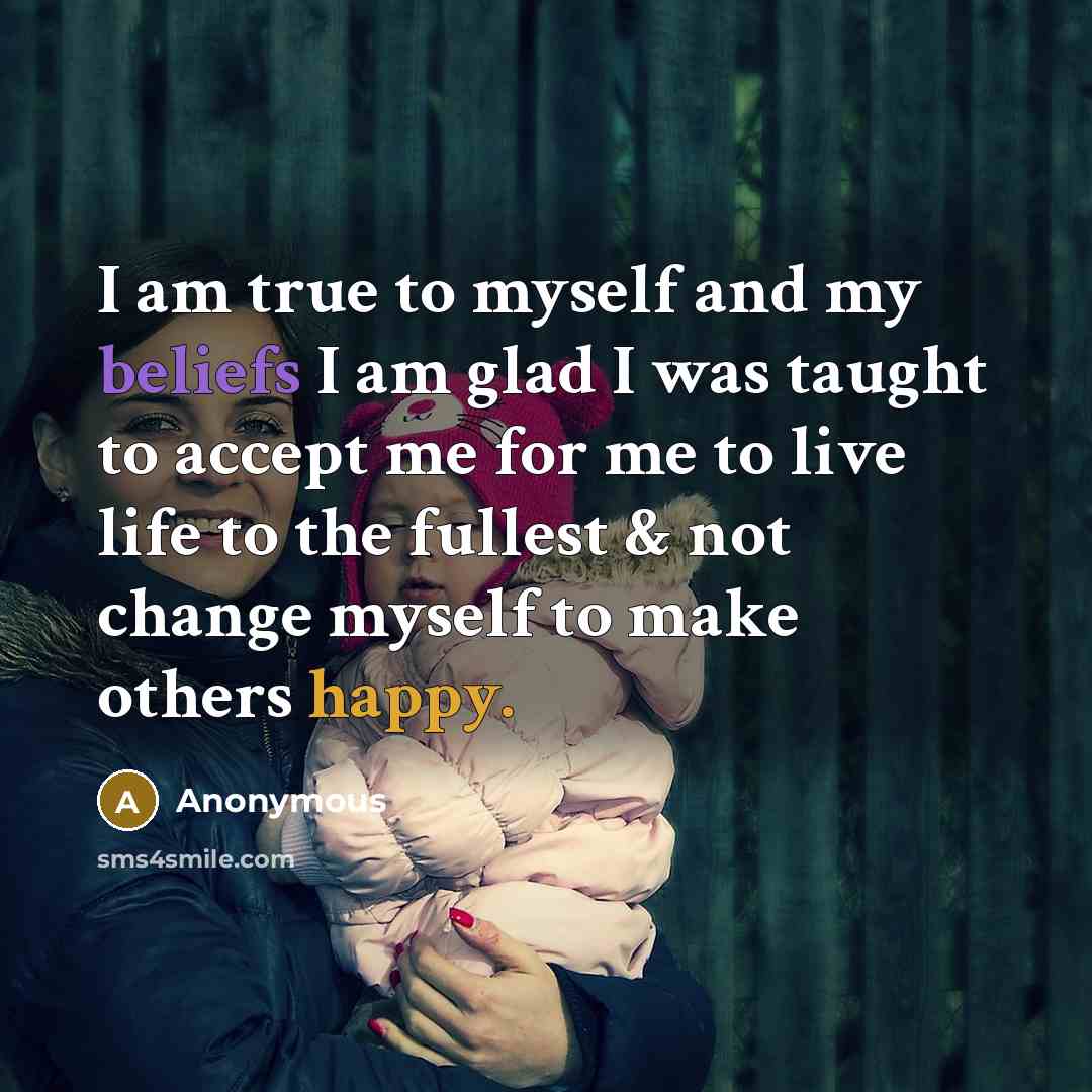 “I am true to myself and my beliefs I am glad I was taught to accept me for me to live life to the fullest & not change myself to make others happy.” quote by Anonymous
