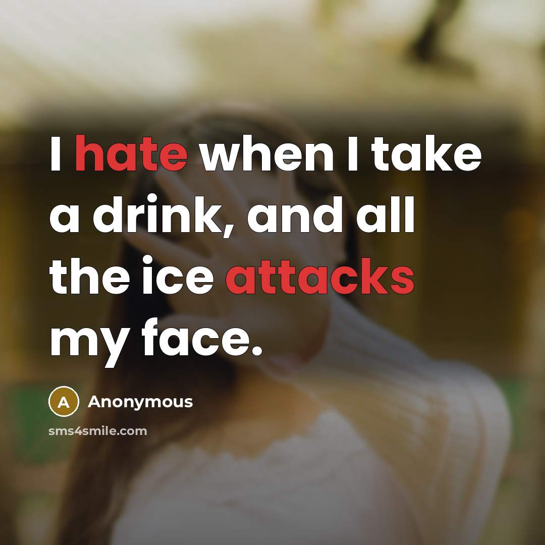 “I hate when I take a drink, and all the ice attacks my face.” quote by Anonymous