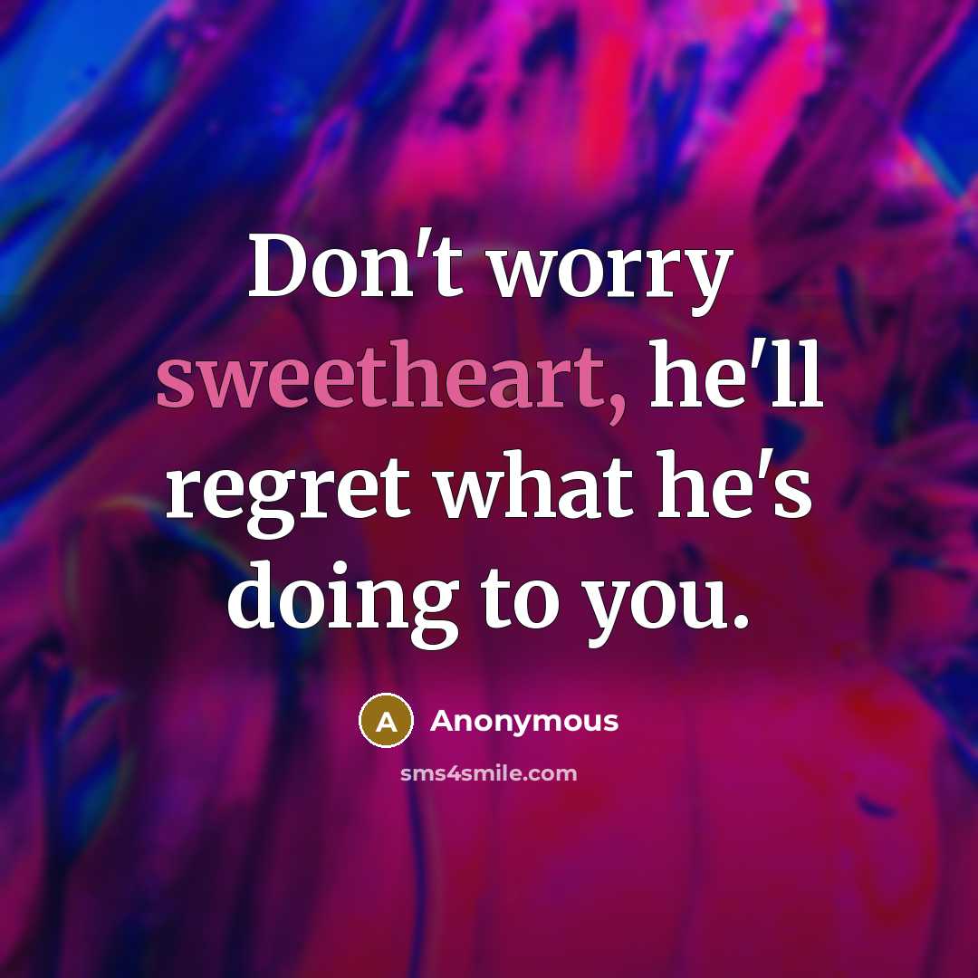 “Don't worry sweetheart, he'll regret what he's doing to you.…” quote by Anonymous