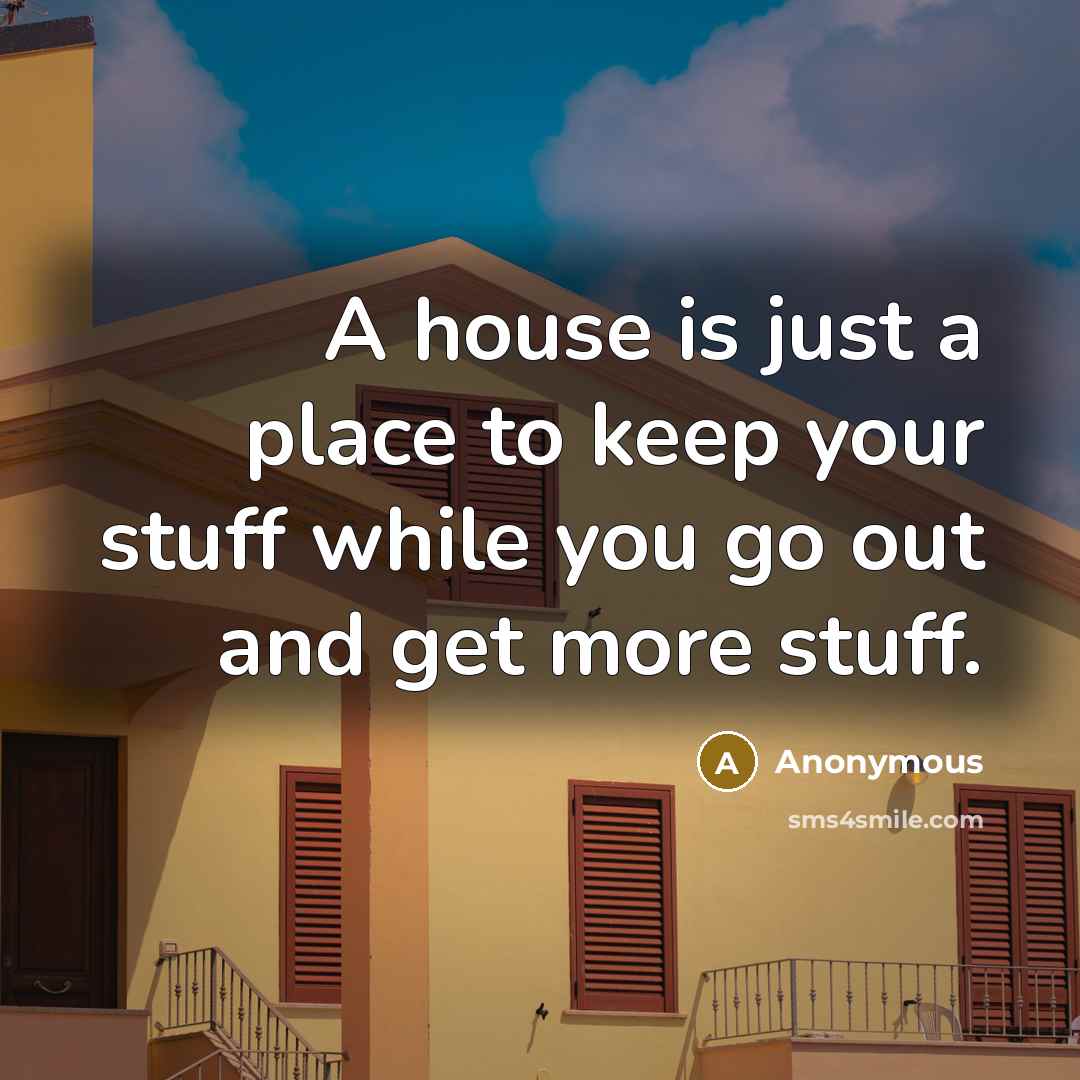“A house is just a place to keep your stuff…” quote by Anonymous