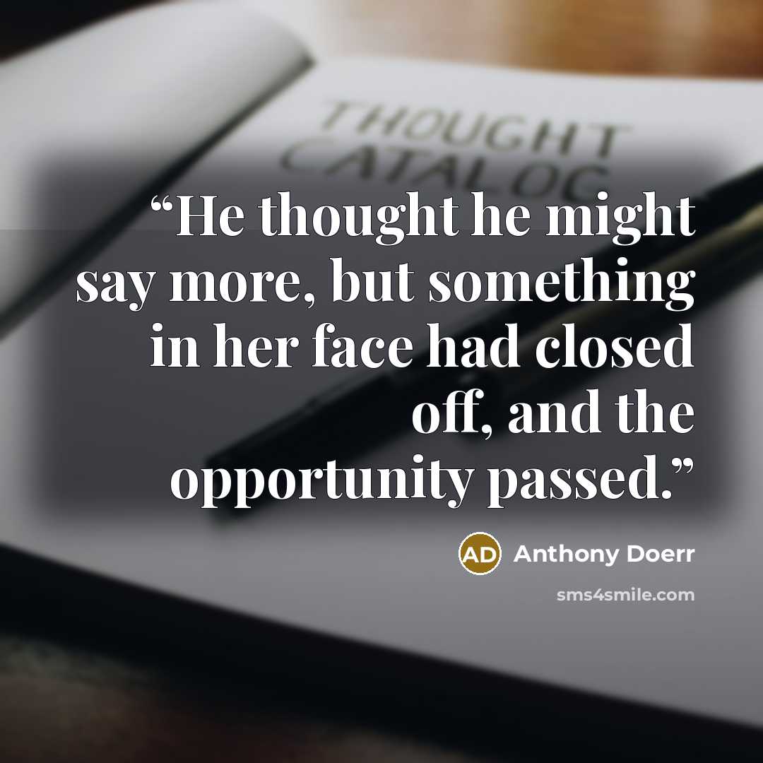 “He thought he might say more, but something in her face had closed off, and the opportunity passed.” quote by Anthony Doerr