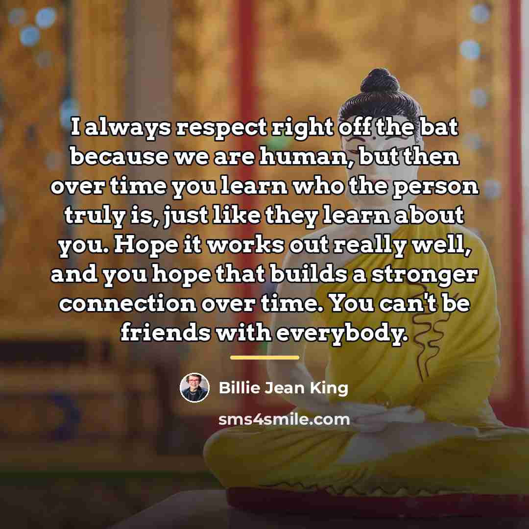 “I always respect right off the bat because we are…” quote by Billie Jean King