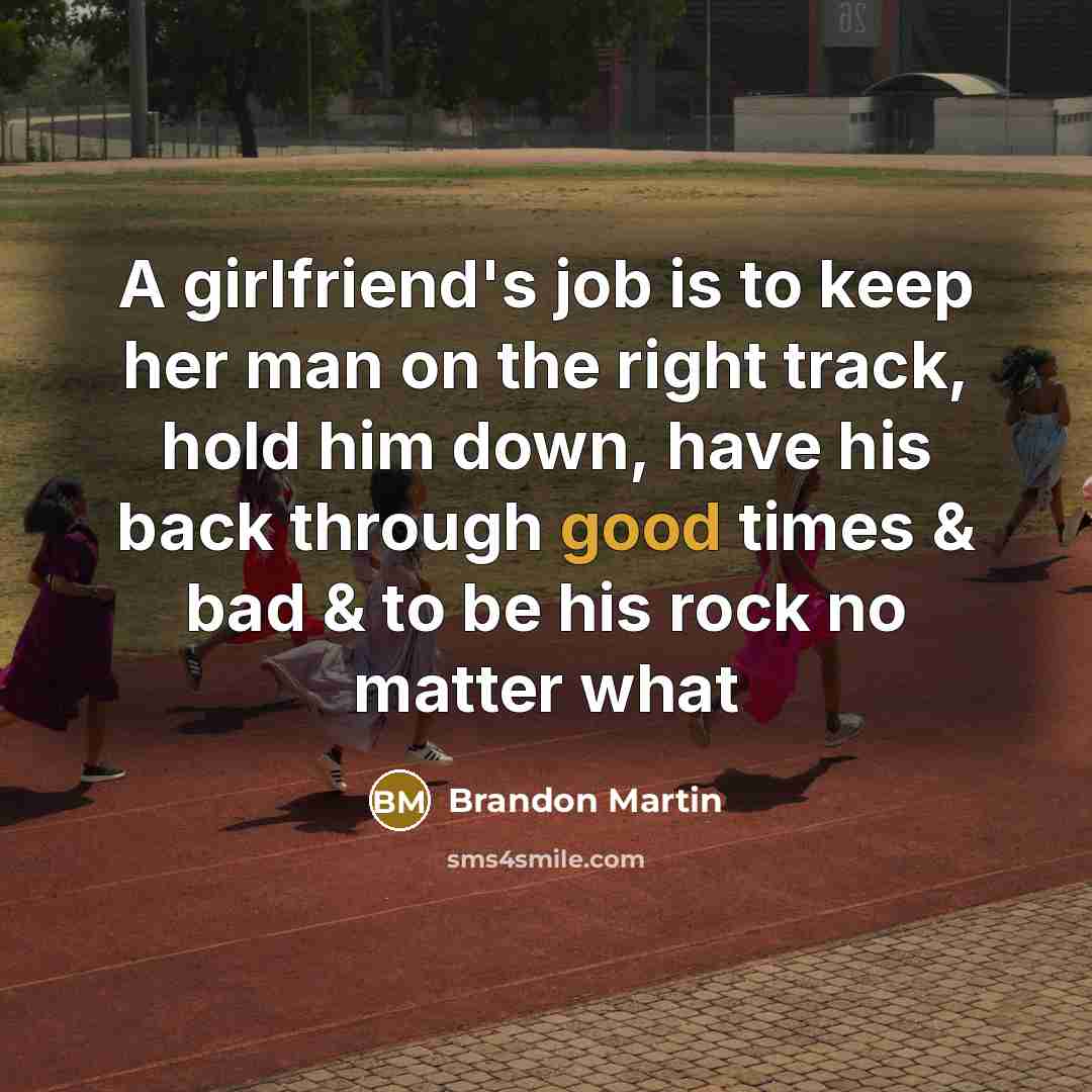 “A girlfriend's job is to keep her man on the right track, hold him down, have his back through good times & bad & to be his rock no matter what” quote by Brandon Martin