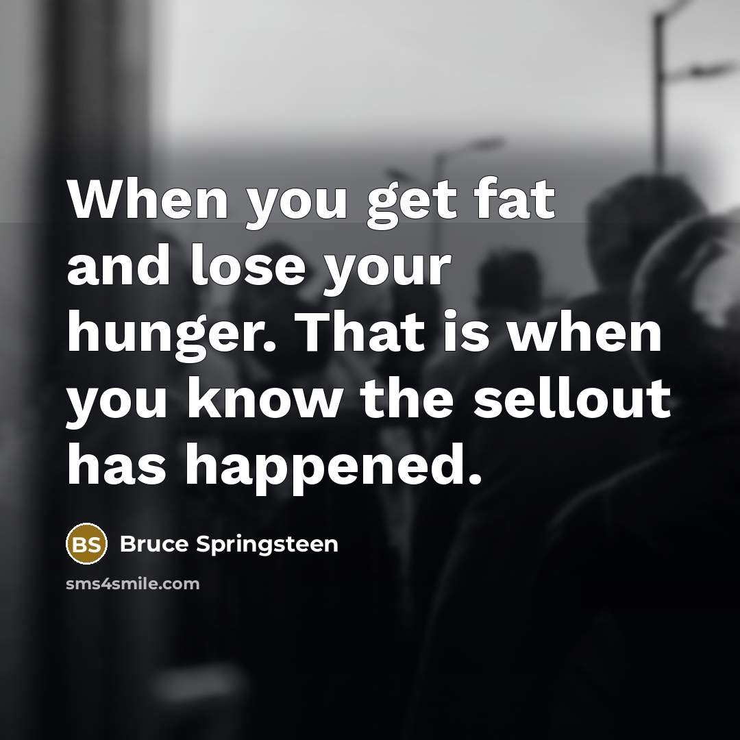 “When you get fat and lose your hunger. That is…” quote by Bruce Springsteen