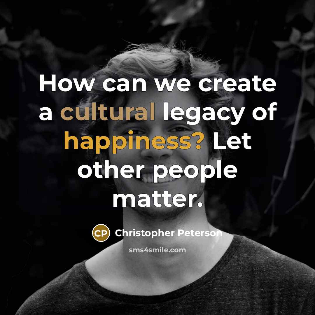 “How can we create a cultural legacy of happiness? Let…” quote by Christopher Peterson