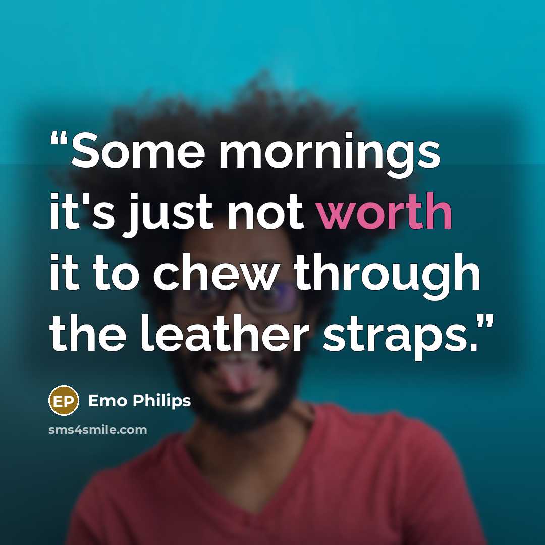 “Some mornings it's just not worth it to chew through the leather straps.” quote by Emo Philips