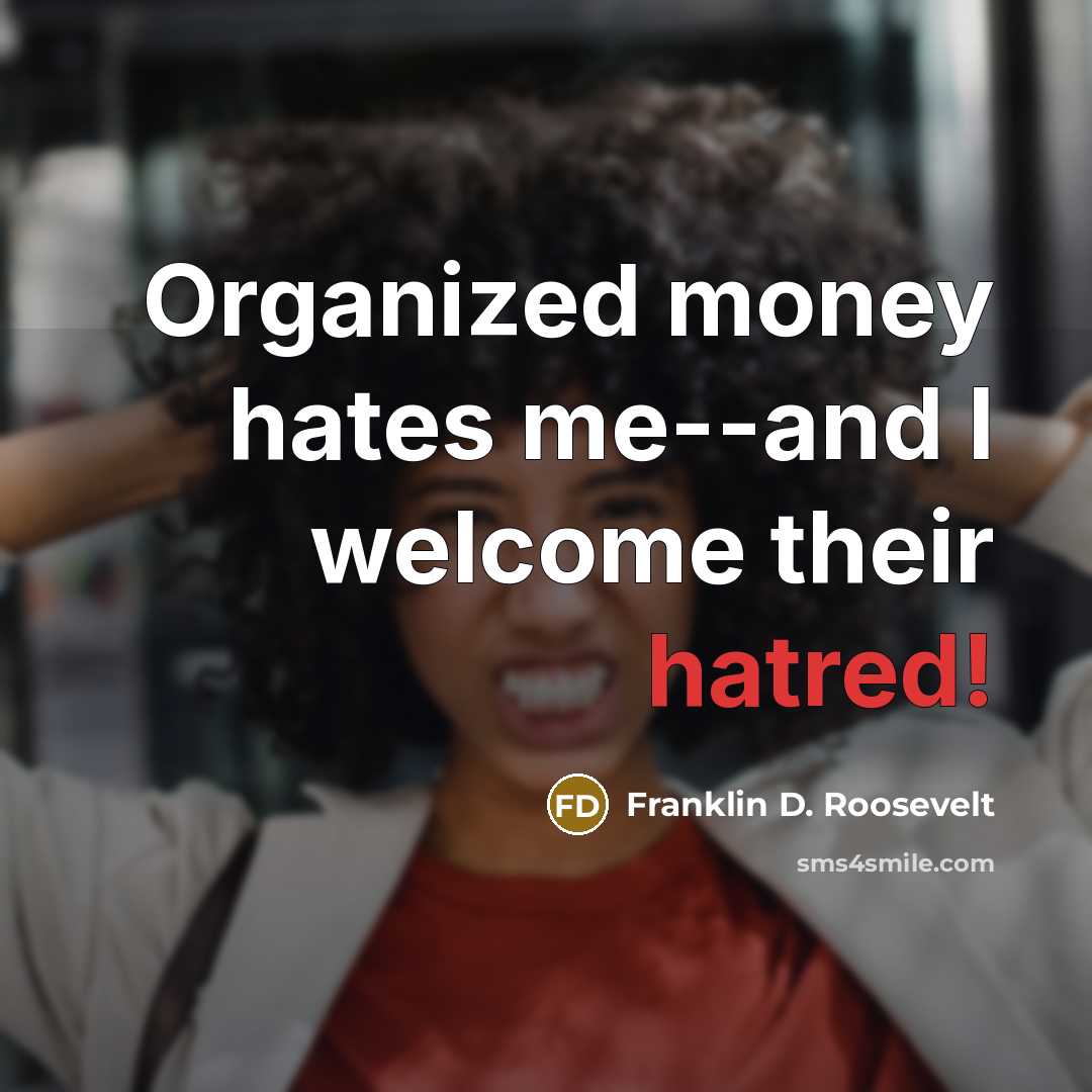 “Organized money hates me--and I welcome their hatred!…” quote by Franklin D. Roosevelt