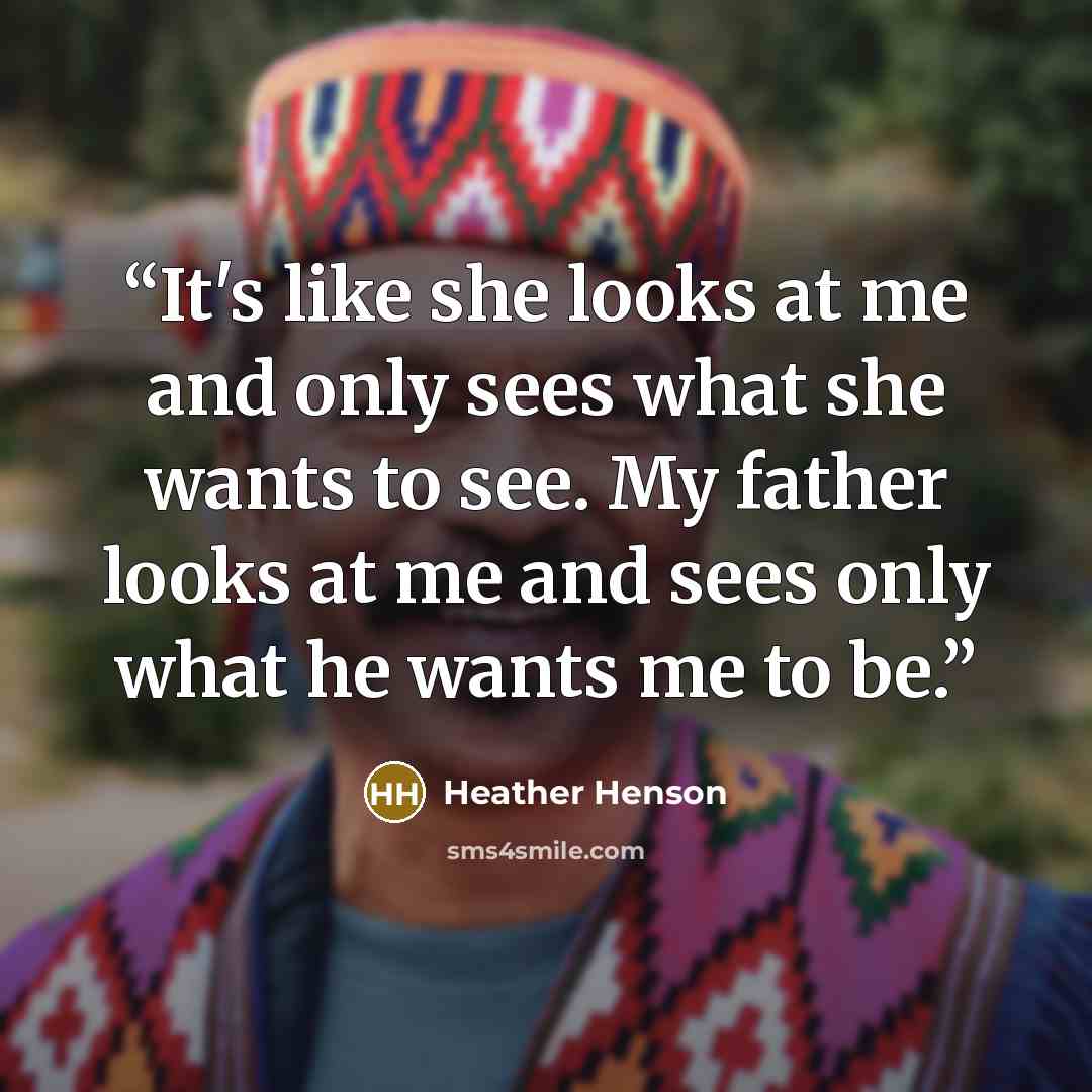 “It's like she looks at me and only sees what she wants to see. My father looks at me and sees only what he wants me to be.” quote by Heather Henson